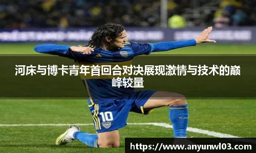 河床与博卡青年首回合对决展现激情与技术的巅峰较量