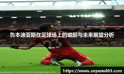 鲁本迪亚斯在足球场上的崛起与未来展望分析