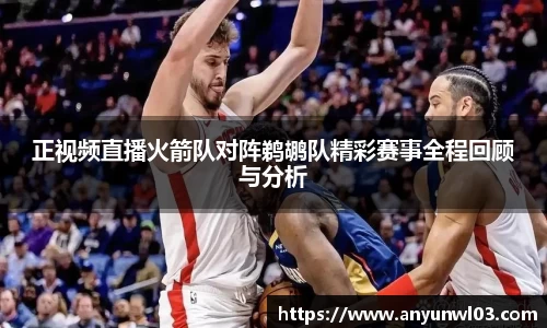 正视频直播火箭队对阵鹈鹕队精彩赛事全程回顾与分析