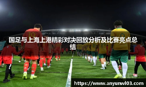 国足与上海上港精彩对决回放分析及比赛亮点总结