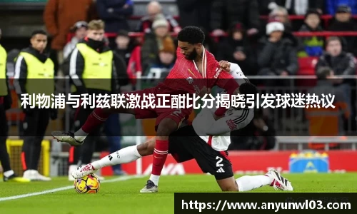 利物浦与利兹联激战正酣比分揭晓引发球迷热议