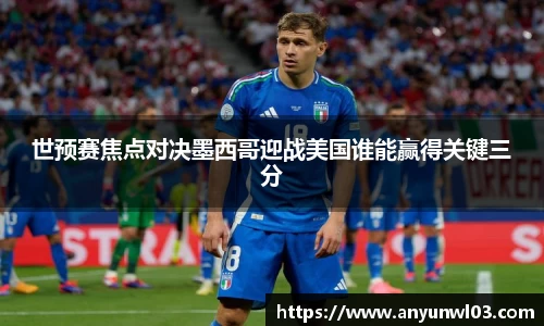 世预赛焦点对决墨西哥迎战美国谁能赢得关键三分