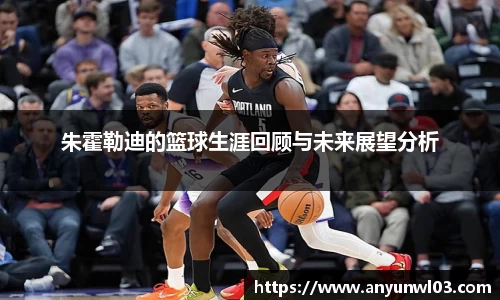 朱霍勒迪的篮球生涯回顾与未来展望分析