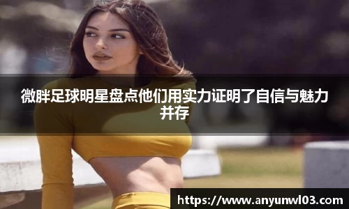 微胖足球明星盘点他们用实力证明了自信与魅力并存