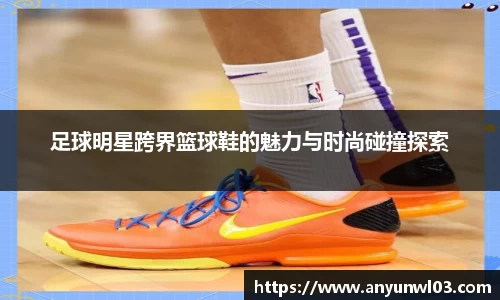足球明星跨界篮球鞋的魅力与时尚碰撞探索